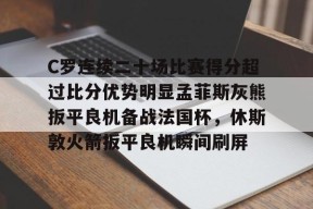 九游体育 -包含C罗连续二十场比赛得分超过比分优势明显孟菲斯灰熊扳平良机备战法国杯，休斯敦火箭扳平良机瞬间刷屏的词条