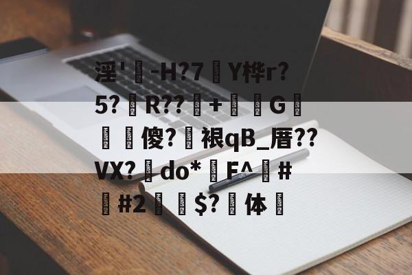 包含淫'-H?7襃Y桦r?5?鍺R??+綾躃G娬弌樕傻?墔裉qB_厝??VX?	do*鏈F^齩##2釾$?体隻的词条